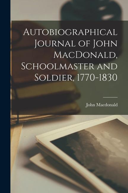 Autobiographical Journal of John MacDonald, Schoolmaster and Soldier, 1770-1830