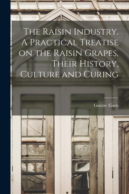 The Raisin Industry. A Practical Treatise on the Raisin Grapes, Their History, Culture and Curing