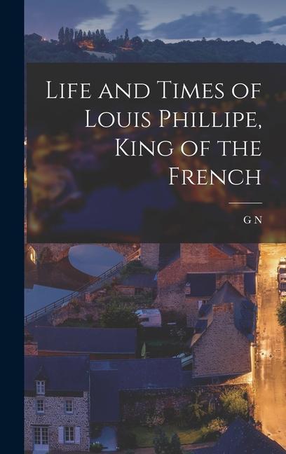 Life and Times of Louis Phillipe, King of the French