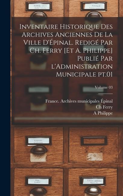 Inventaire historique des archives anciennes de la ville d'Épinal. Redigé par Ch. Ferry [et A. Philippe] Publié par l'Administration municipale pt.01; Volume 03