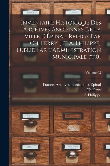 Inventaire historique des archives anciennes de la ville d'Épinal. Redigé par Ch. Ferry [et A. Philippe] Publié par l'Administration municipale pt.01;