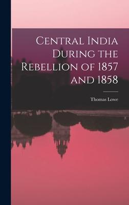 Central India During the Rebellion of 1857 and 1858