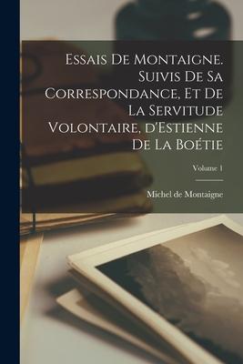 Essais de Montaigne. Suivis de sa correspondance, et De la servitude volontaire, d'Estienne de La Boétie; Volume 1