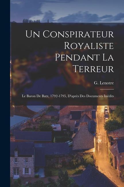 Un conspirateur royaliste pendant la terreur; le baron de Batz, 1792-1795, d'après des documents inédits