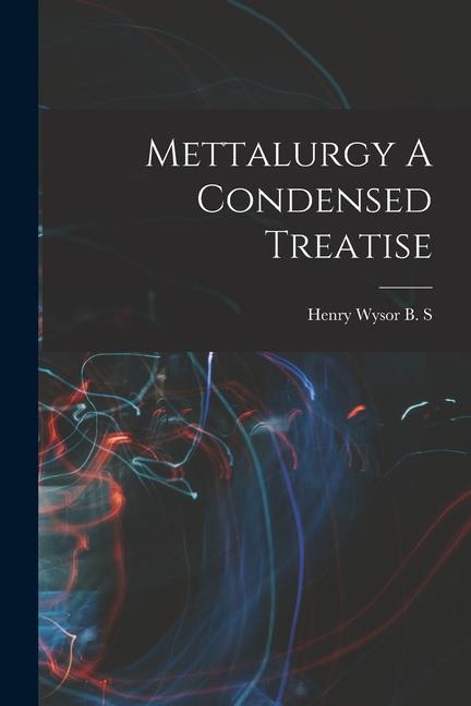 Mettalurgy A Condensed Treatise