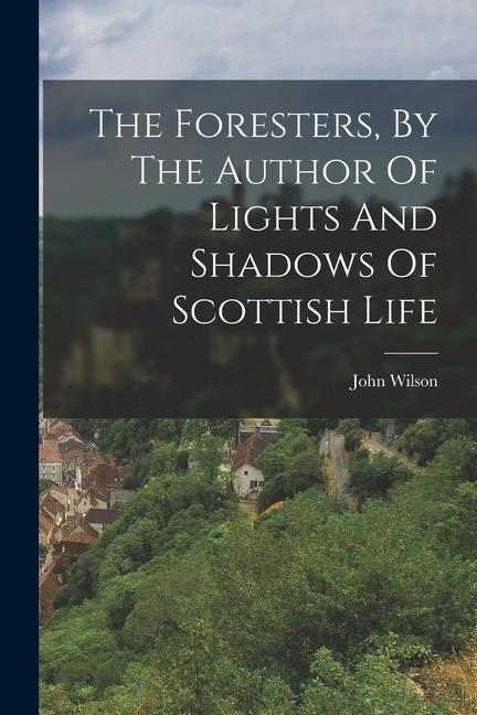 The Foresters, By The Author Of Lights And Shadows Of Scottish Life