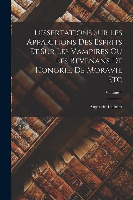 Dissertations Sur Les Apparitions Des Esprits Et Sur Les Vampires Ou Les Revenans De Hongrie, De Moravie Etc; Volume 1