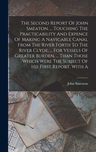 The Second Report Of John Smeaton, ... Touching The Practicability And Expence Of Making A Navigable Canal From The River Forth To The River Clyde, ..