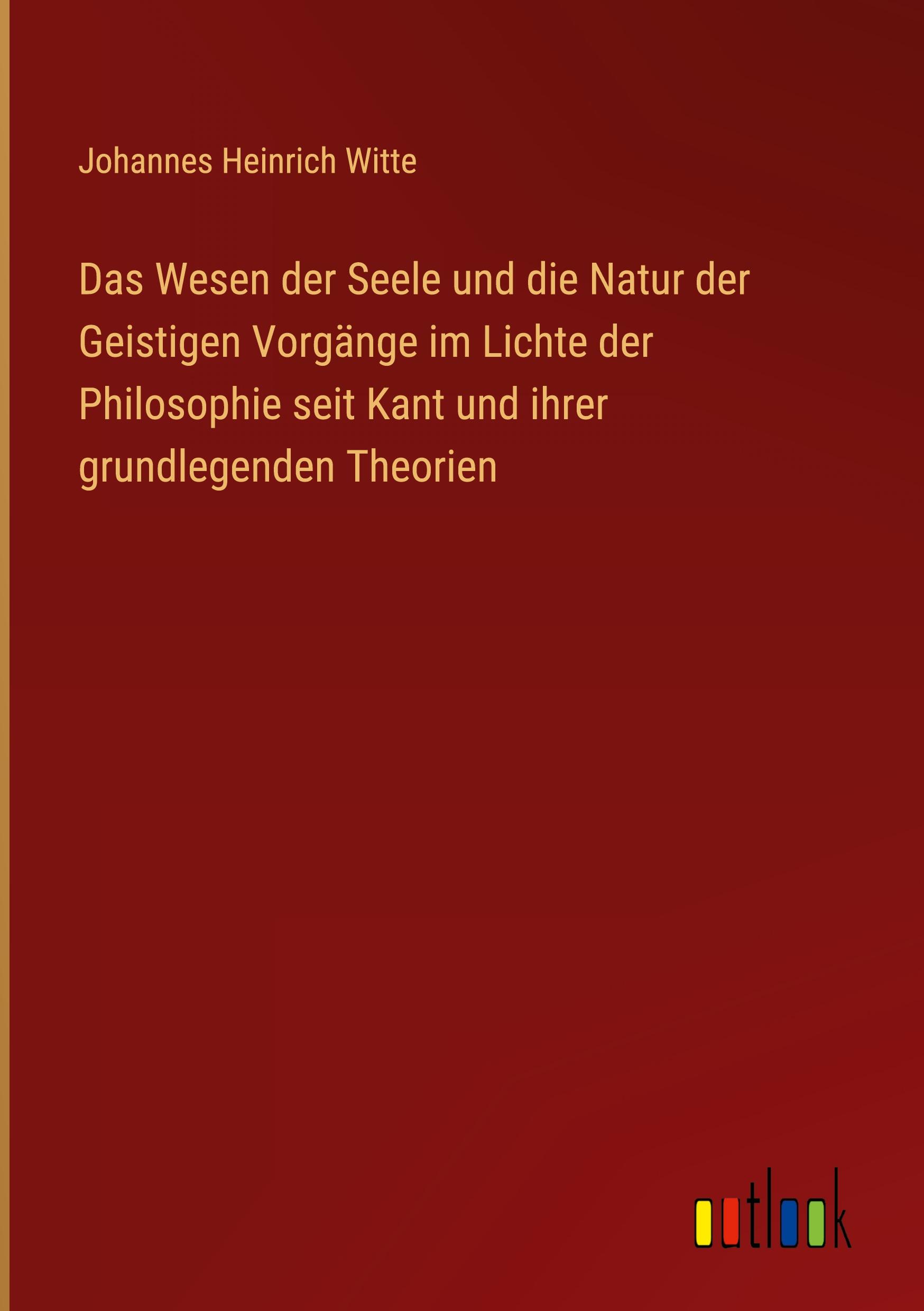 Das Wesen der Seele und die Natur der Geistigen Vorgänge im Lichte der Philosophie seit Kant und ihrer grundlegenden Theorien