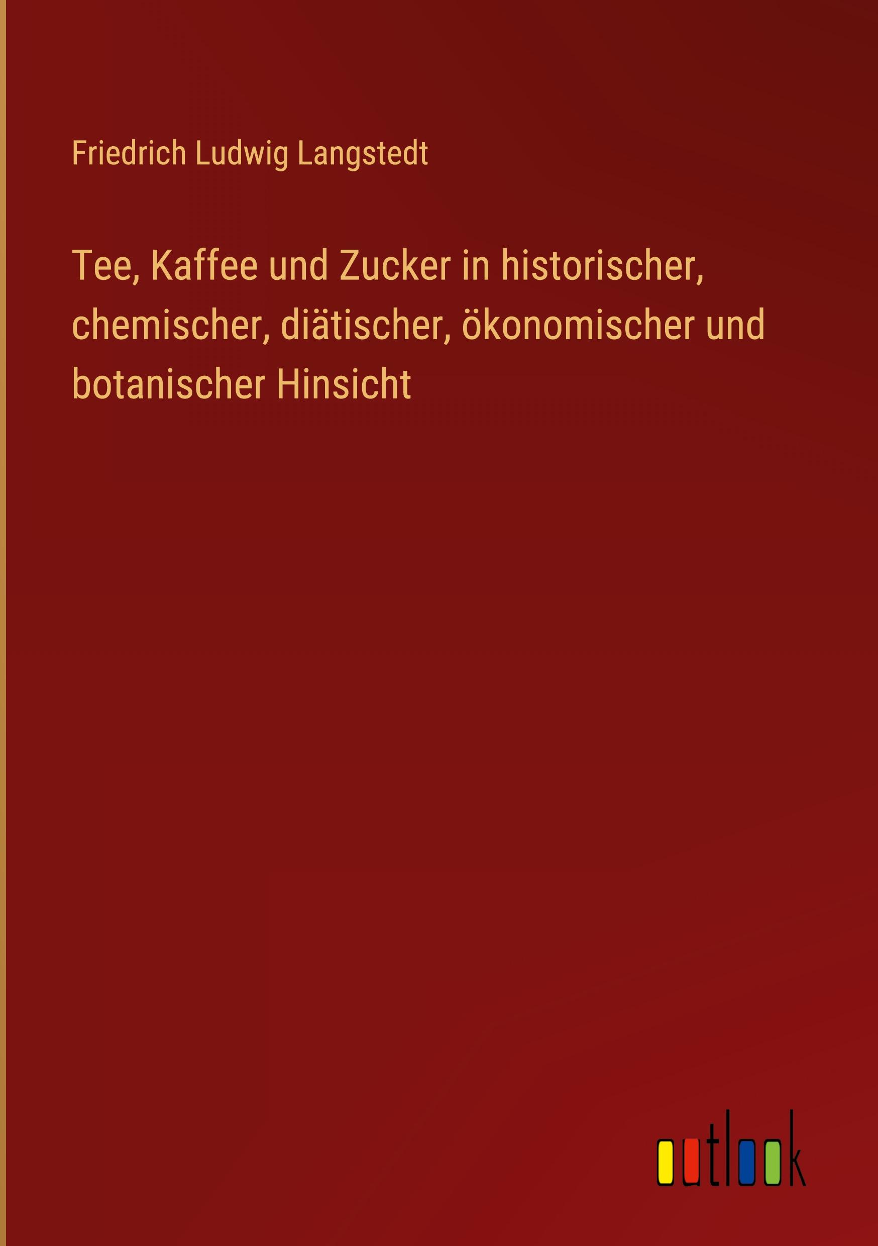 Tee, Kaffee und Zucker in historischer, chemischer, diätischer, ökonomischer und botanischer Hinsicht