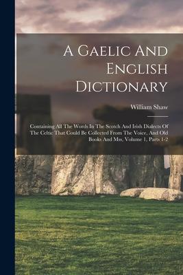 A Gaelic And English Dictionary: Containing All The Words In The Scotch And Irish Dialects Of The Celtic That Could Be Collected From The Voice, And O