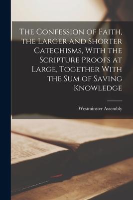 The Confession of Faith, the Larger and Shorter Catechisms, With the Scripture Proofs at Large, Together With the sum of Saving Knowledge