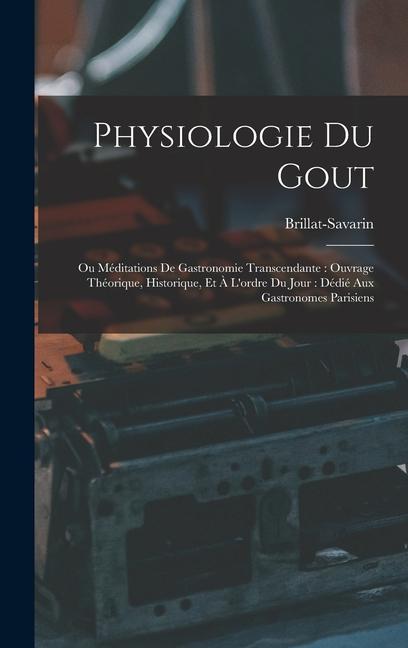 Physiologie Du Gout: Ou Méditations De Gastronomie Transcendante: Ouvrage Théorique, Historique, Et À L'ordre Du Jour: Dédié Aux Gastronome