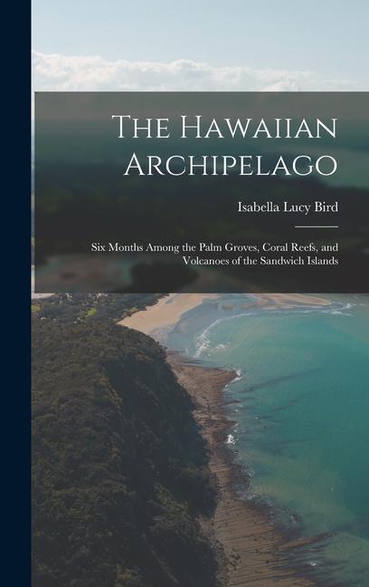 The Hawaiian Archipelago: Six Months Among the Palm Groves, Coral Reefs, and Volcanoes of the Sandwich Islands