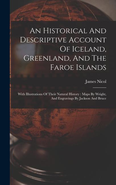 An Historical And Descriptive Account Of Iceland, Greenland, And The Faroe Islands: With Illustrations Of Their Natural History: Maps By Wright, And E