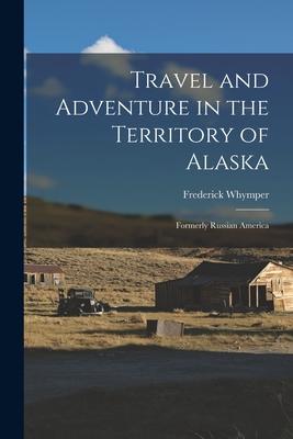 Travel and Adventure in the Territory of Alaska: Formerly Russian America