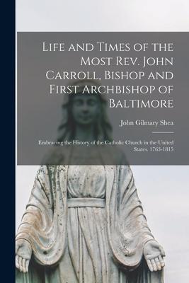 Life and Times of the Most Rev. John Carroll, Bishop and First Archbishop of Baltimore: Embracing the History of the Catholic Church in the United Sta