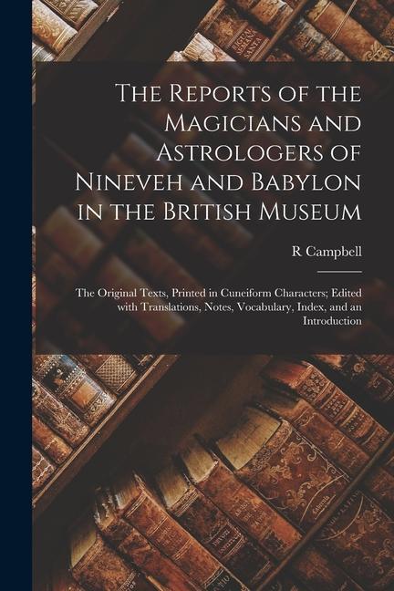 The reports of the magicians and astrologers of Nineveh and Babylon in the British Museum: The original texts, printed in Cuneiform characters; edited