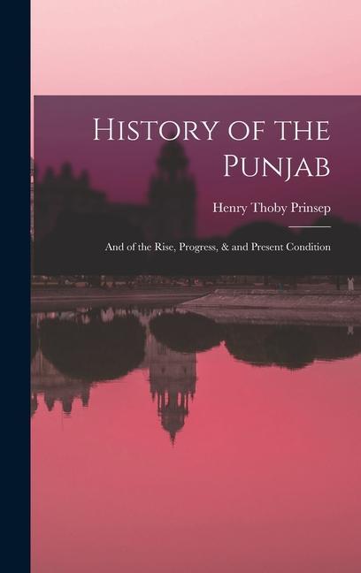 History of the Punjab: And of the Rise, Progress, & and Present Condition