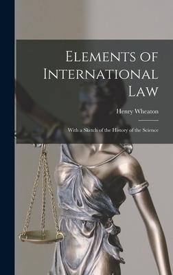 Elements of International Law: With a Sketch of the History of the Science