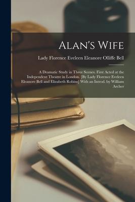 Alan's Wife; a Dramatic Study in Three Scenes. First Acted at the Independent Theatre in London. [By Lady Florence Eveleen Eleanore Bell and Elizabeth