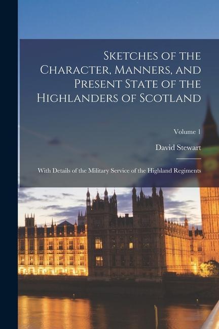 Sketches of the Character, Manners, and Present State of the Highlanders of Scotland: With Details of the Military Service of the Highland Regiments;