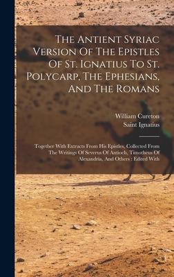 The Antient Syriac Version Of The Epistles Of St. Ignatius To St. Polycarp, The Ephesians, And The Romans: Together With Extracts From His Epistles, C