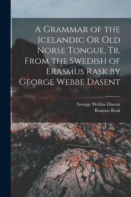 A Grammar of the Icelandic Or Old Norse Tongue, Tr. From the Swedish of Erasmus Rask by George Webbe Dasent