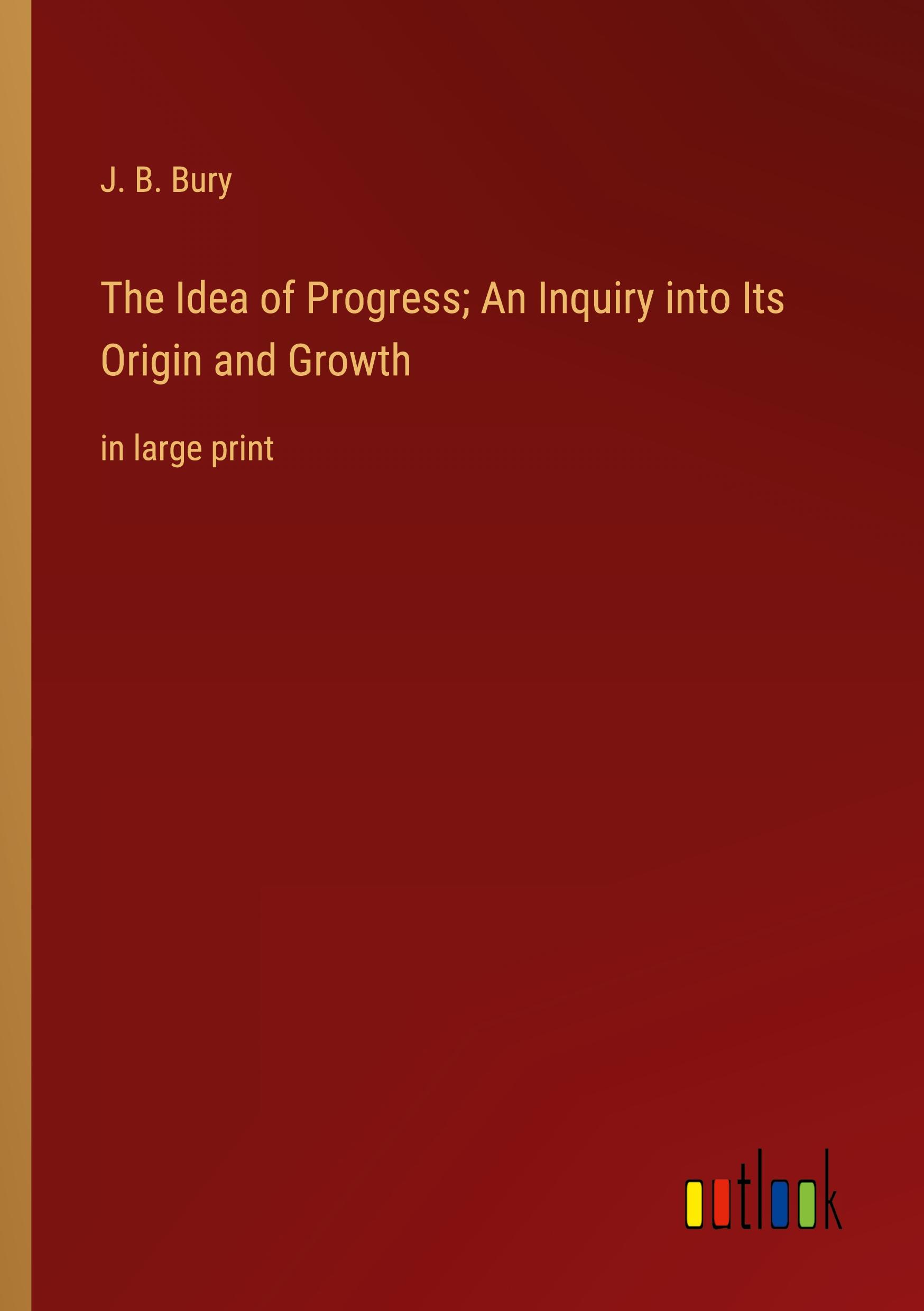 The Idea of Progress; An Inquiry into Its Origin and Growth