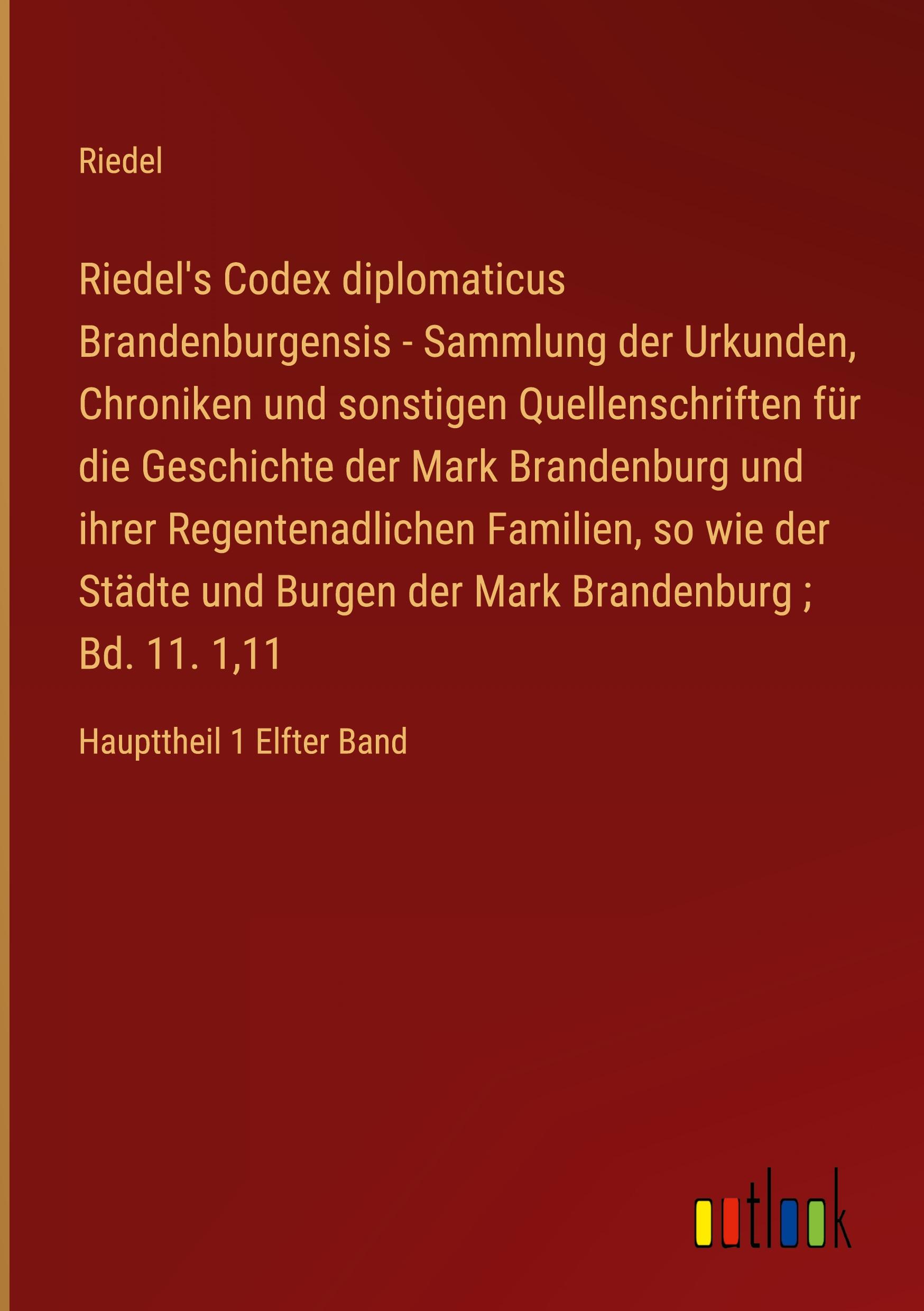 Riedel's Codex diplomaticus Brandenburgensis - Sammlung der Urkunden, Chroniken und sonstigen Quellenschriften für die Geschichte der Mark Brandenburg und ihrer Regentenadlichen Familien, so wie der Städte und Burgen der Mark Brandenburg ; Bd. 11. 1,11