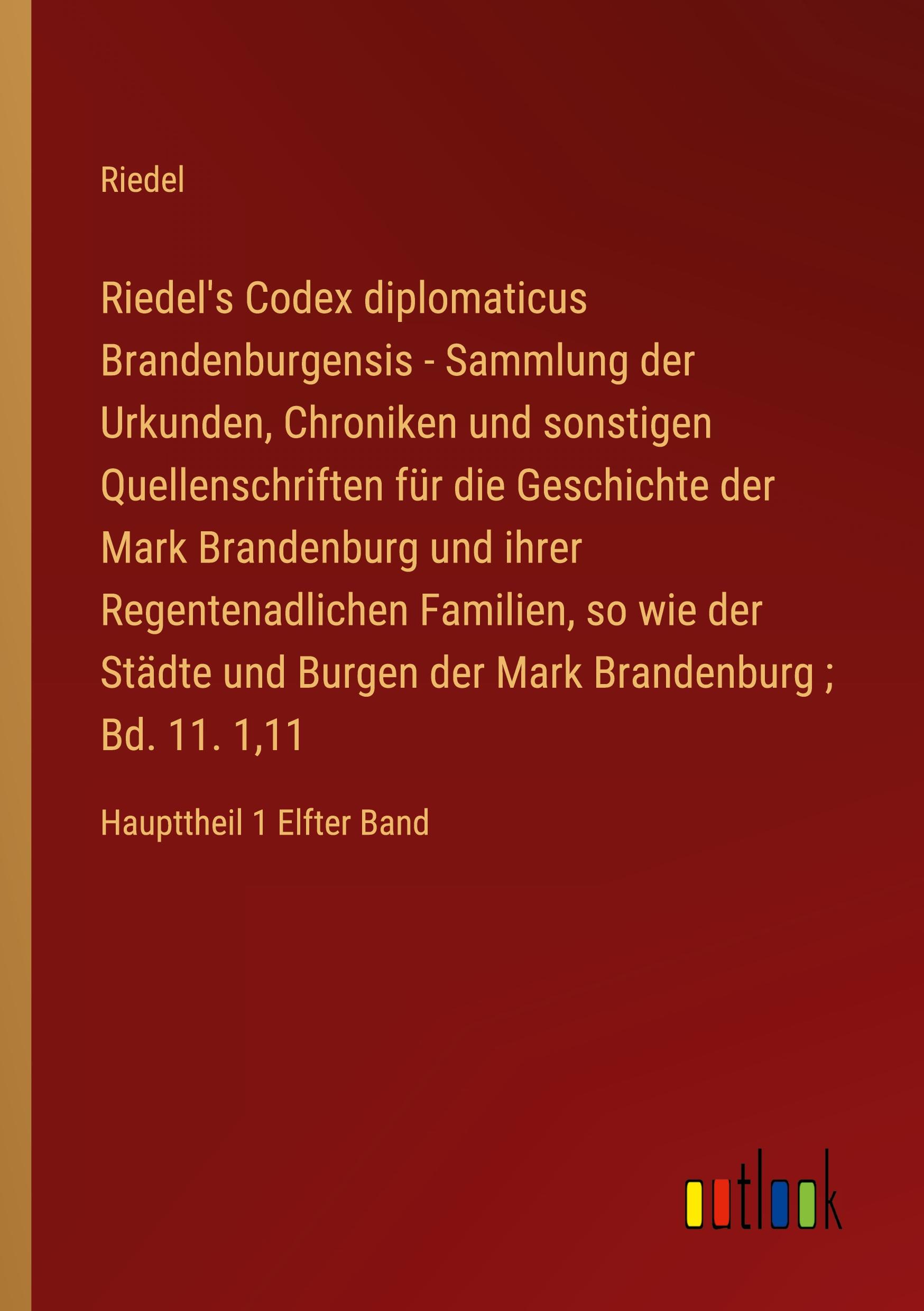 Riedel's Codex diplomaticus Brandenburgensis - Sammlung der Urkunden, Chroniken und sonstigen Quellenschriften für die Geschichte der Mark Brandenburg und ihrer Regentenadlichen Familien, so wie der Städte und Burgen der Mark Brandenburg ; Bd. 11. 1,11