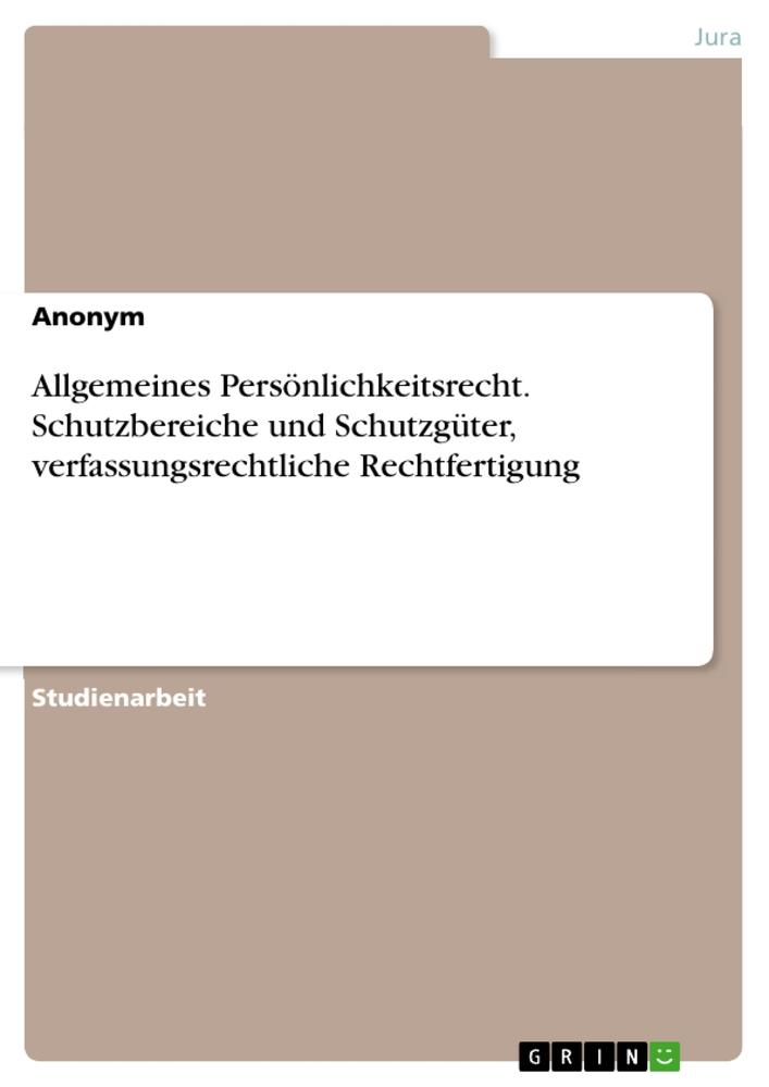 Allgemeines Persönlichkeitsrecht. Schutzbereiche und Schutzgüter, verfassungsrechtliche Rechtfertigung