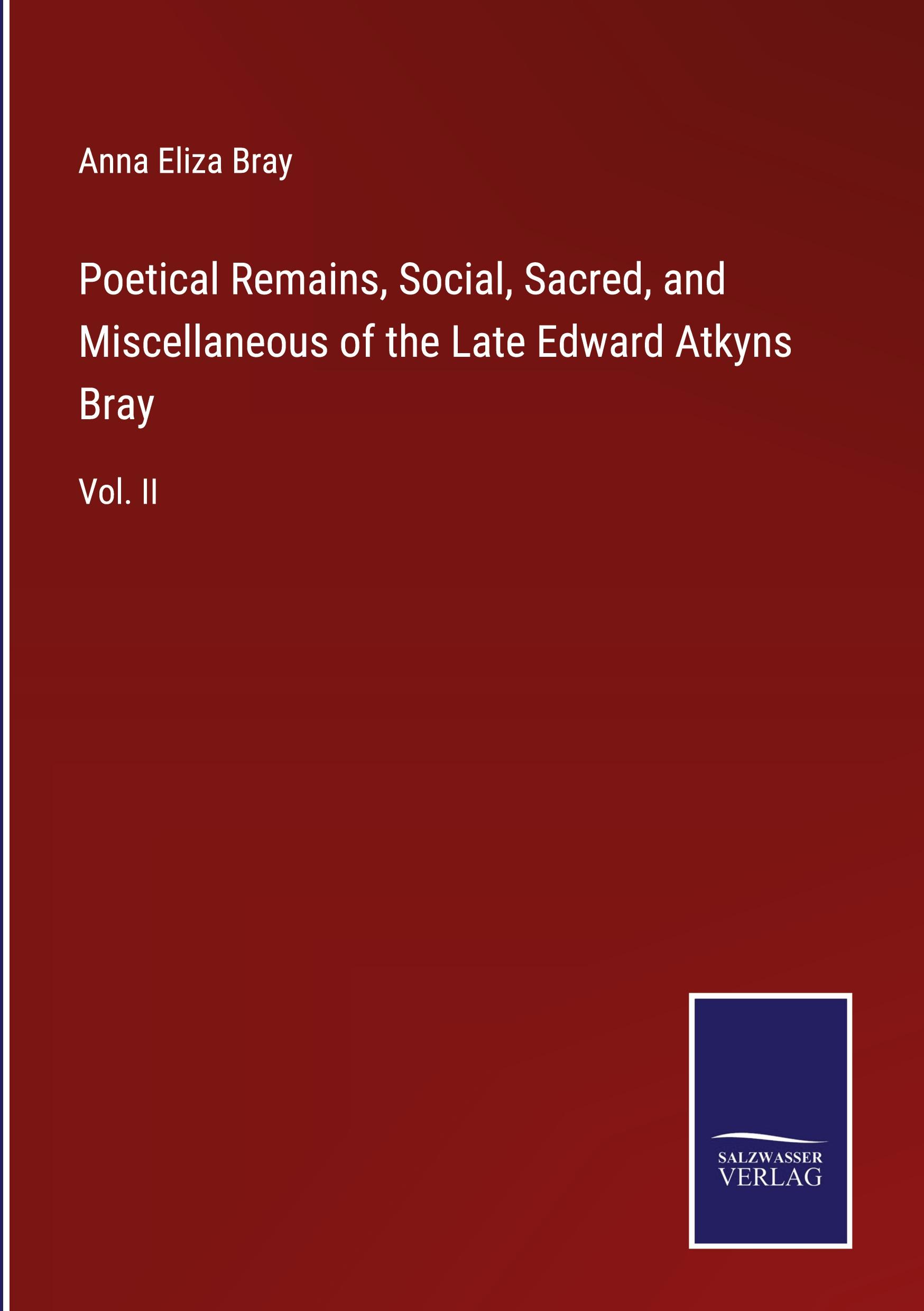 Poetical Remains, Social, Sacred, and Miscellaneous of the Late Edward Atkyns Bray