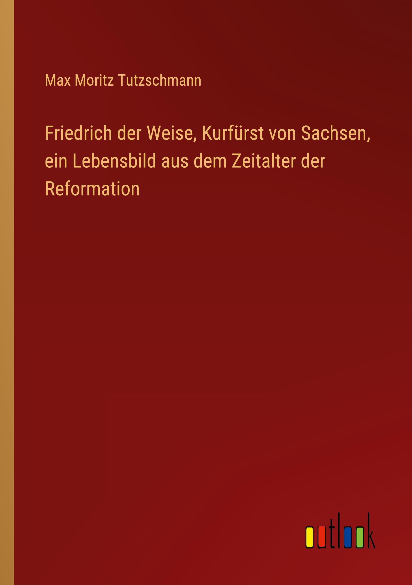 Friedrich der Weise, Kurfürst von Sachsen, ein Lebensbild aus dem Zeitalter der Reformation