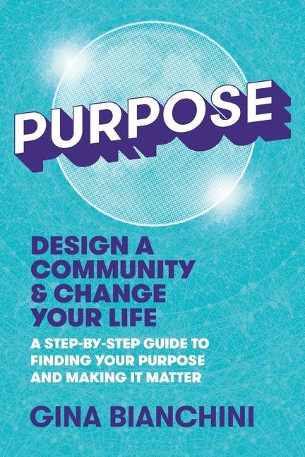 Purpose: Design a Community and Change Your Life---A Step-by-Step Guide to Finding Your Purpose and Making It Matter