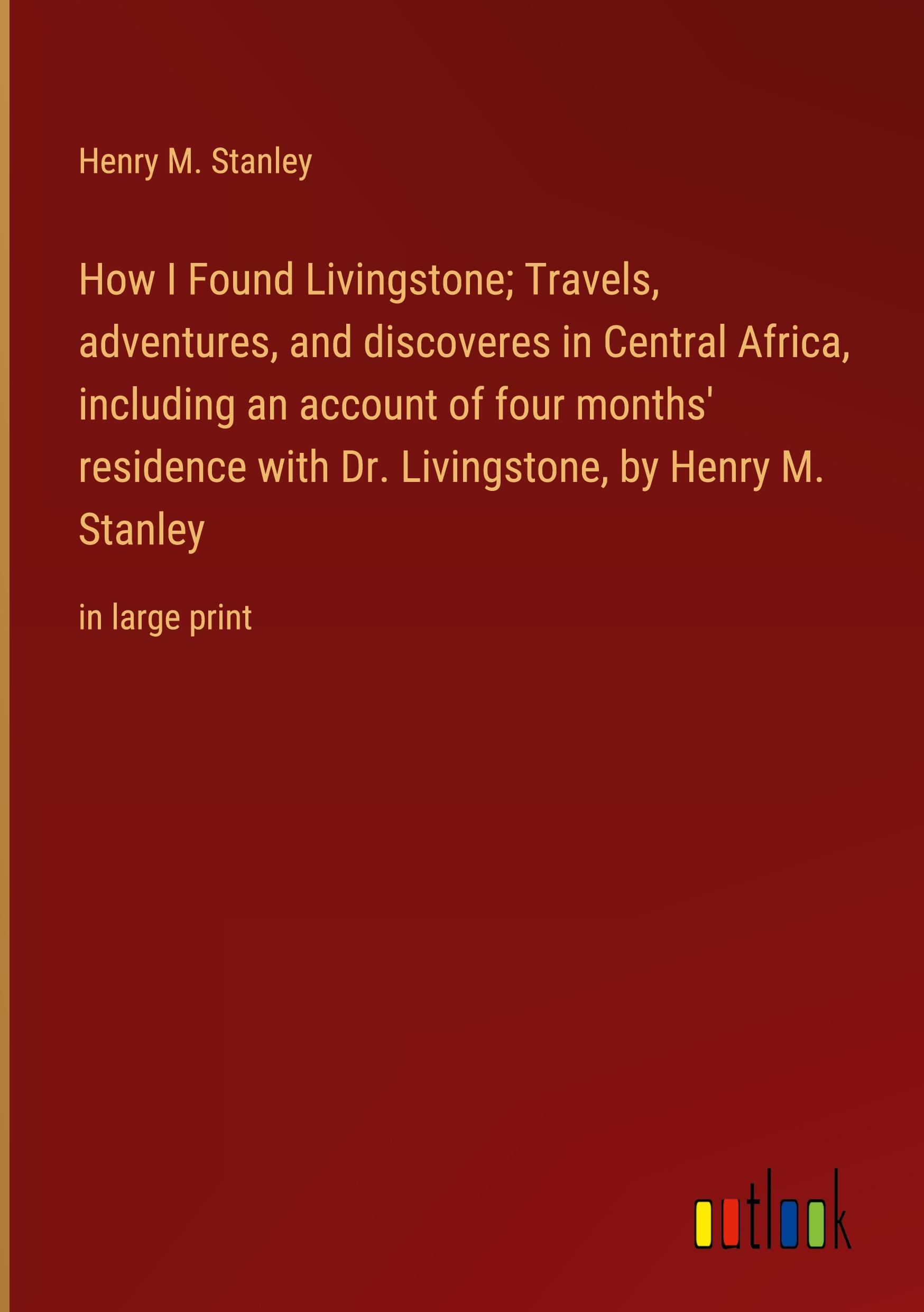 How I Found Livingstone; Travels, adventures, and discoveres in Central Africa, including an account of four months' residence with Dr. Livingstone, by Henry M. Stanley