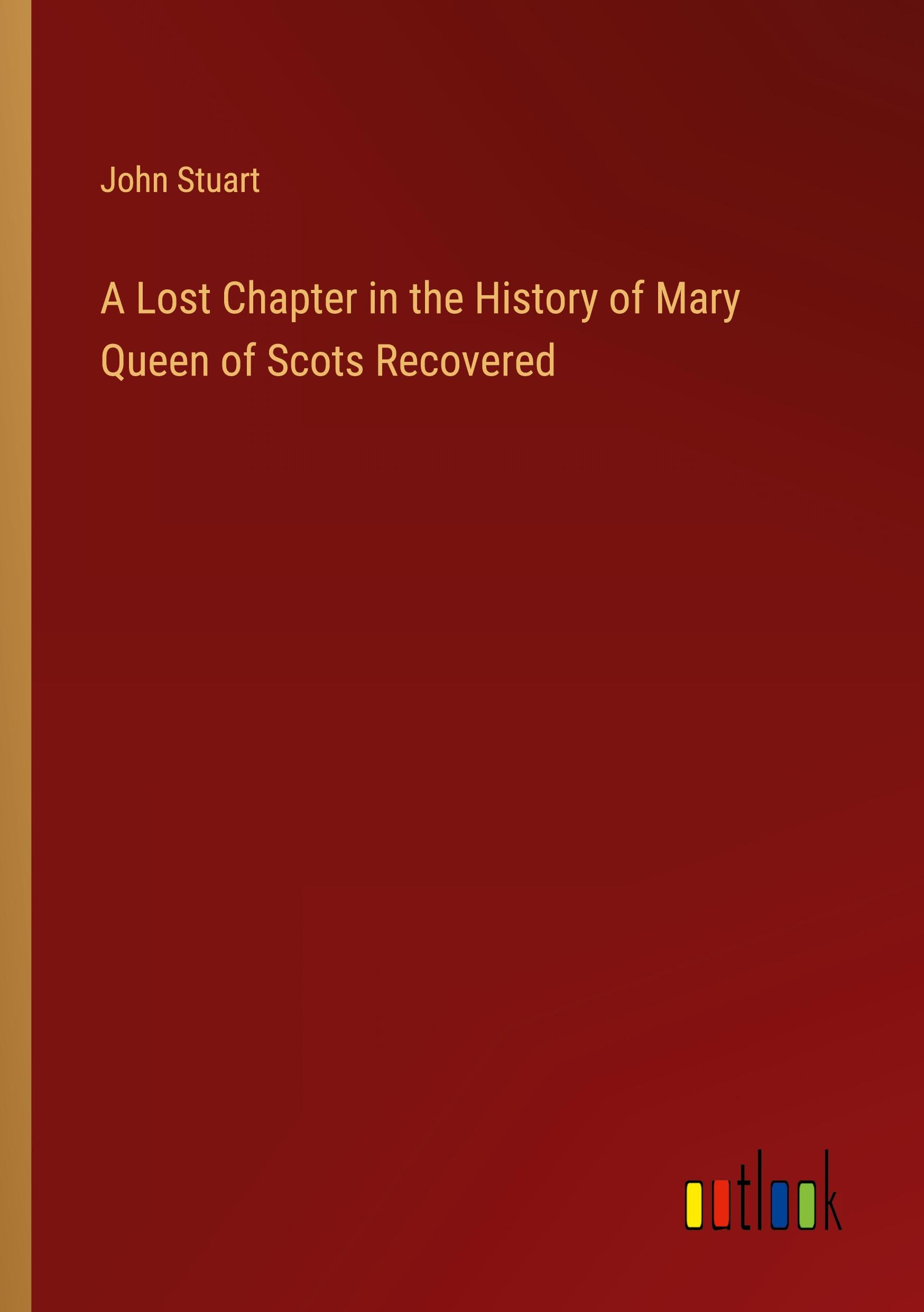 A Lost Chapter in the History of Mary Queen of Scots Recovered