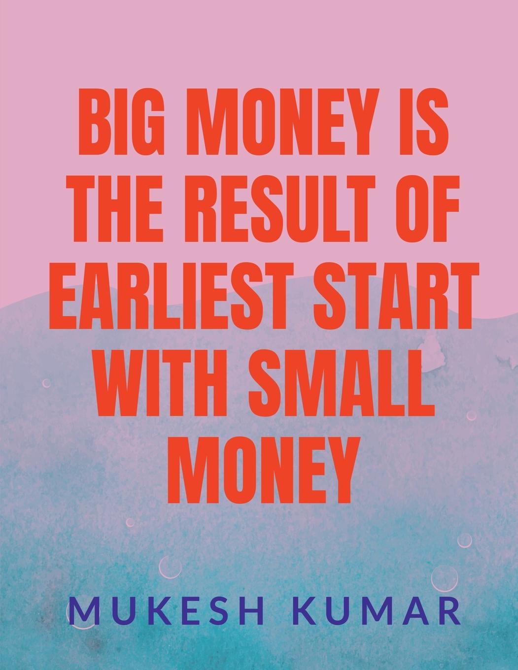 BIG MONEY IS THE RESULT OF THE EARLIEST START WITH SMALL MONEY