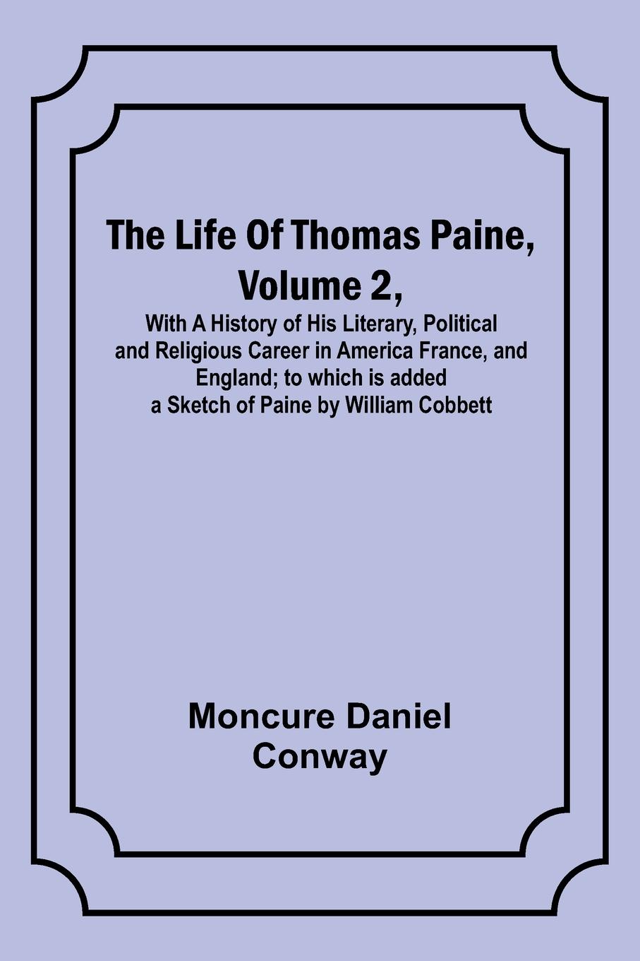 The Life Of Thomas Paine, Volume 2 , With A History of His Literary, Political and Religious Career in America France, and England; to which is added a Sketch of Paine by William Cobbett