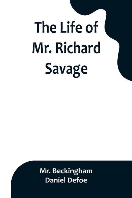 The Life of Mr. Richard Savage: Who was Condemn'd with Mr. James Gregory, the last Sessions at the Old Baily, for the Murder of Mr. James Sinclair, at