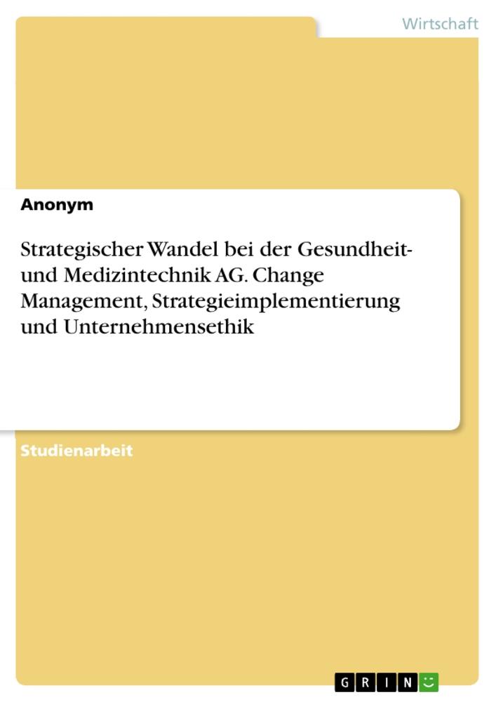 Strategischer Wandel bei der Gesundheit- und Medizintechnik AG. Change Management, Strategieimplementierung und Unternehmensethik