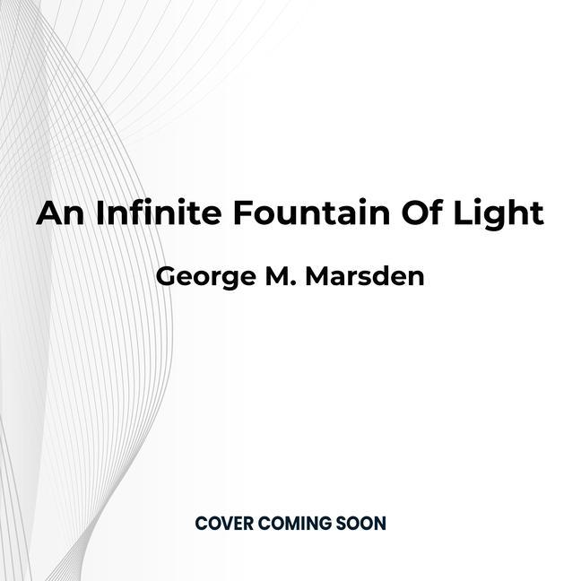 An Infinite Fountain of Light: Jonathan Edwards for the Twenty-First Century