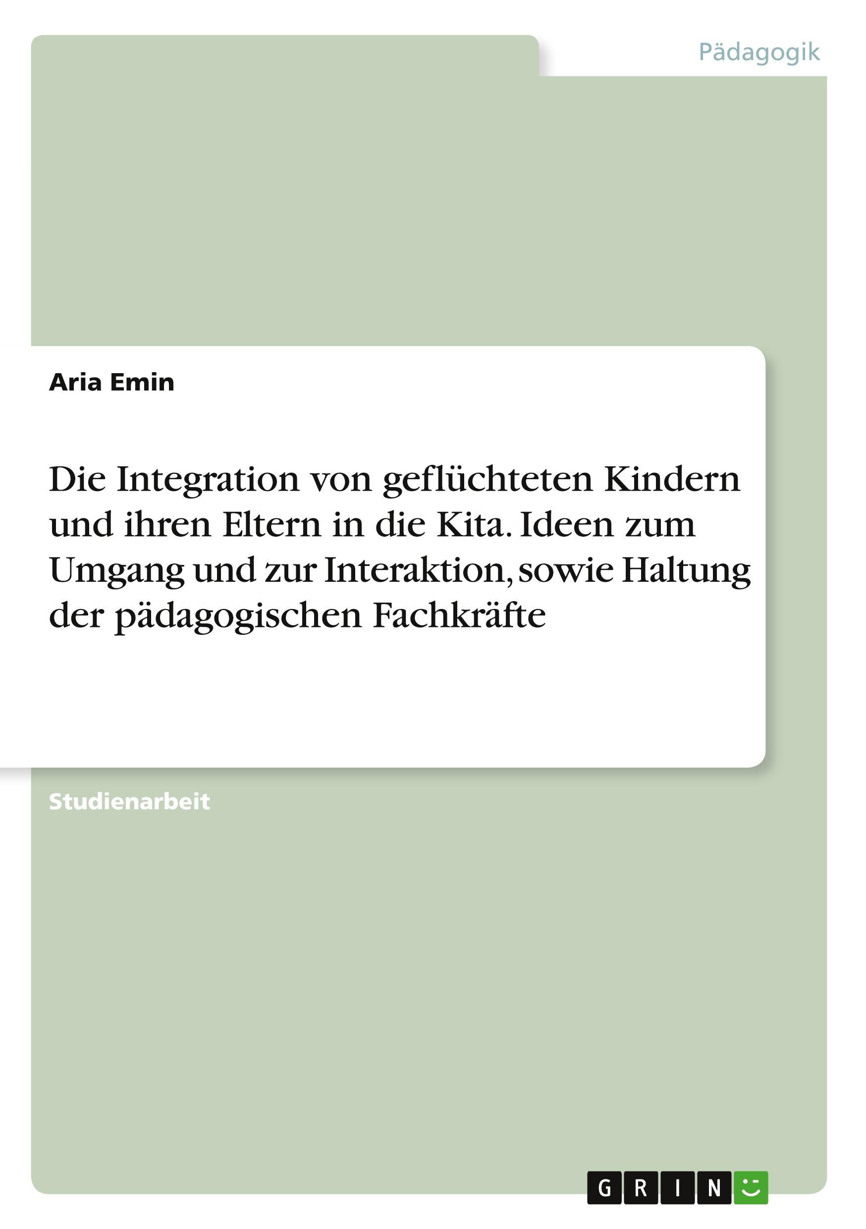 Die Integration von geflüchteten Kindern und ihren Eltern in die Kita. Ideen zum Umgang und zur Interaktion, sowie Haltung der pädagogischen Fachkräfte