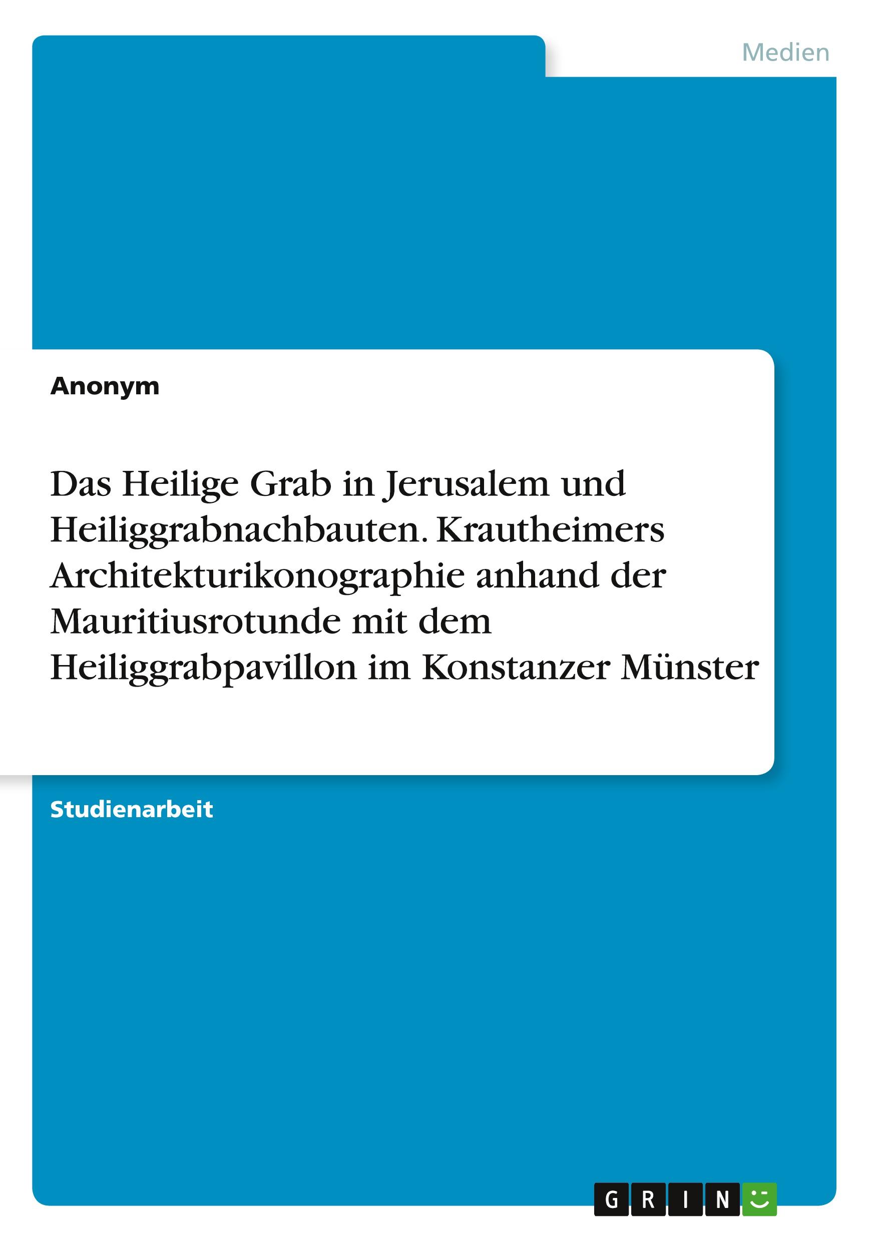 Das Heilige Grab in Jerusalem und Heiliggrabnachbauten. Krautheimers Architekturikonographie anhand der Mauritiusrotunde mit dem Heiliggrabpavillon im Konstanzer Münster