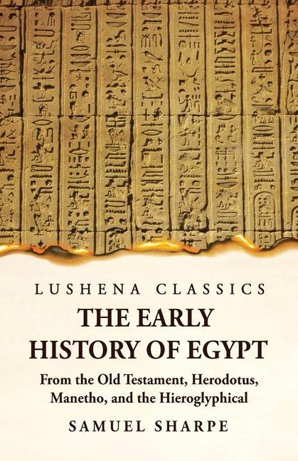 The Early History of Egypt From the Old Testament, Herodotus, Manetho, and the Hieroglyphical Incriptions