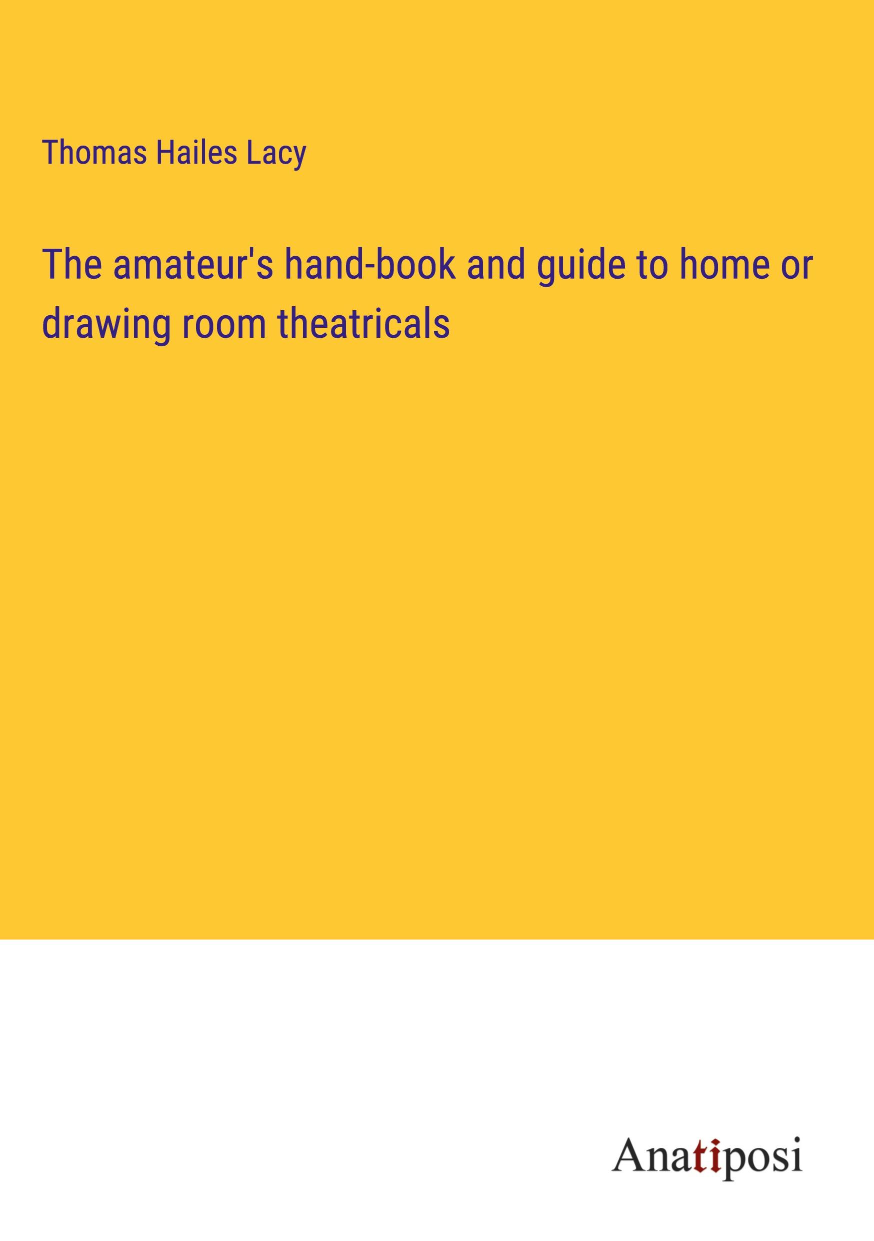 The amateur's hand-book and guide to home or drawing room theatricals