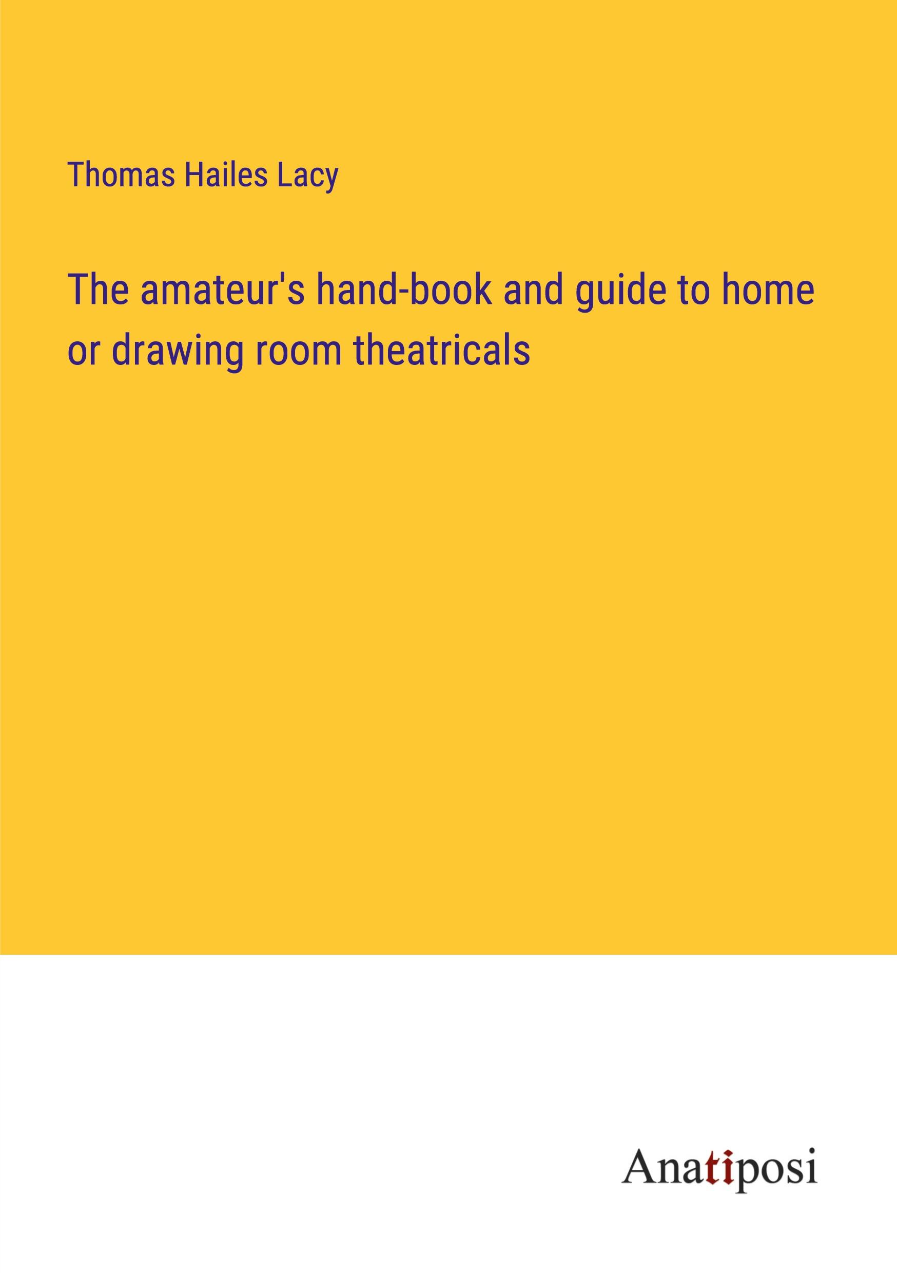 The amateur's hand-book and guide to home or drawing room theatricals