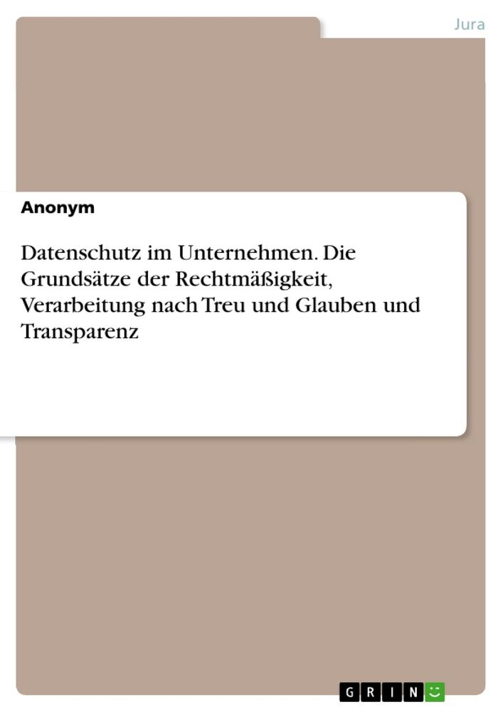 Datenschutz im Unternehmen. Die Grundsätze der Rechtmäßigkeit, Verarbeitung nach Treu und Glauben und Transparenz