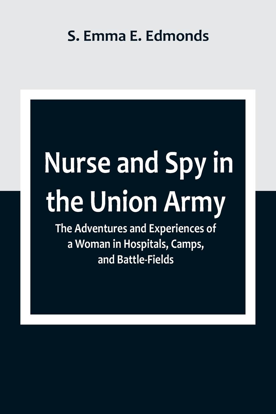 Nurse and Spy in the Union Army ; The Adventures and Experiences of a Woman in Hospitals, Camps, and Battle-Fields