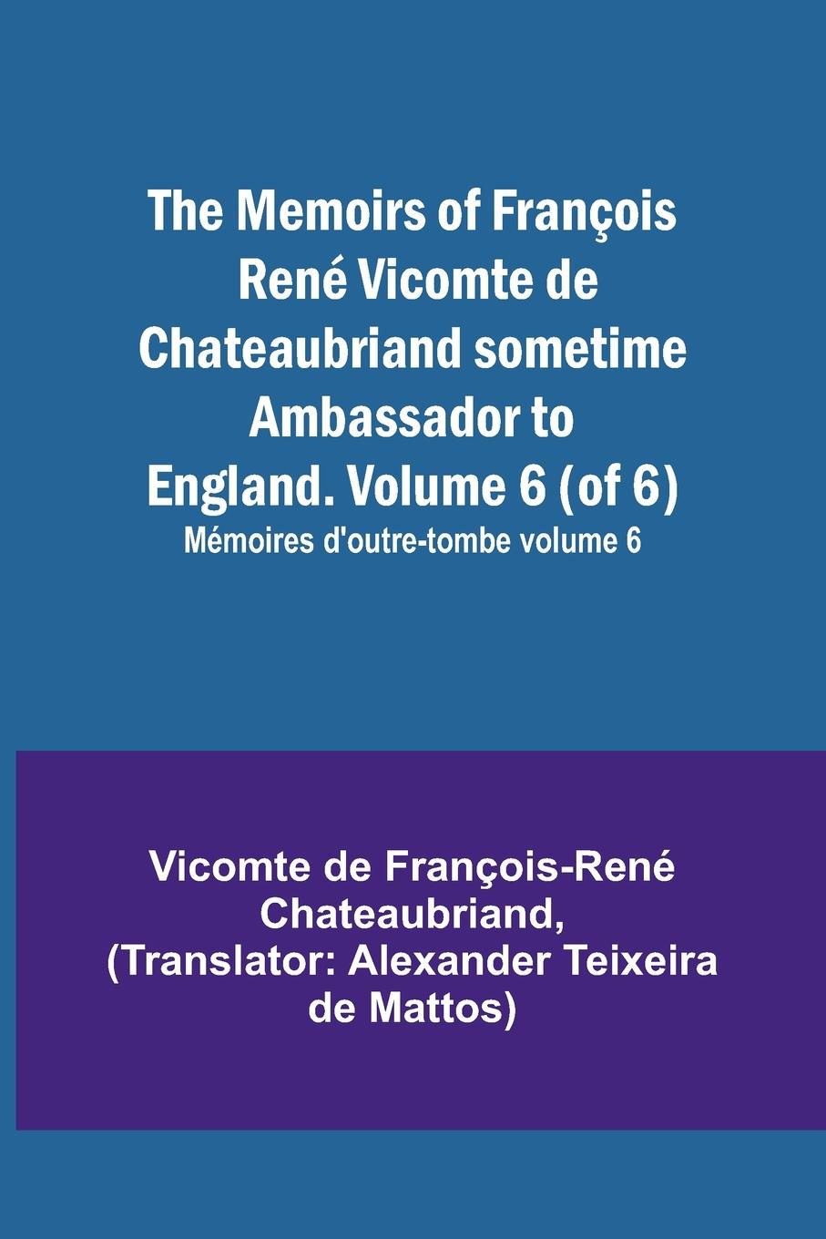 The Memoirs of François René Vicomte de Chateaubriand sometime Ambassador to England. Volume 6 (of 6); Mémoires d'outre-tombe volume 6